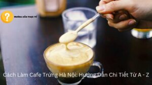 Cách Làm Cafe Trứng Hà Nội: Hướng Dẫn Chi Tiết Từ A – Z